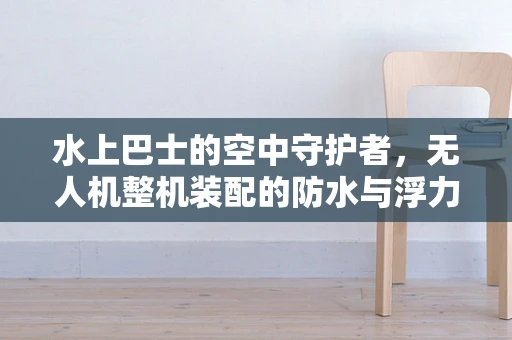 水上巴士的空中守护者，无人机整机装配的防水与浮力挑战