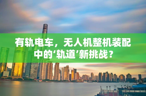 有轨电车，无人机整机装配中的‘轨道’新挑战？