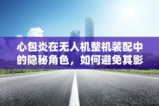 心包炎在无人机整机装配中的隐秘角色，如何避免其影响飞行安全？