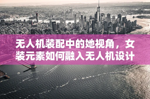 无人机装配中的她视角，女装元素如何融入无人机设计？