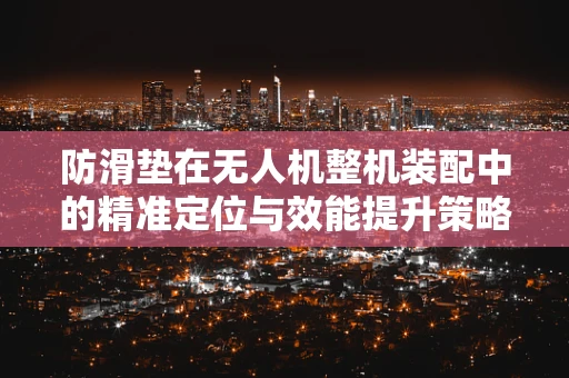 防滑垫在无人机整机装配中的精准定位与效能提升策略