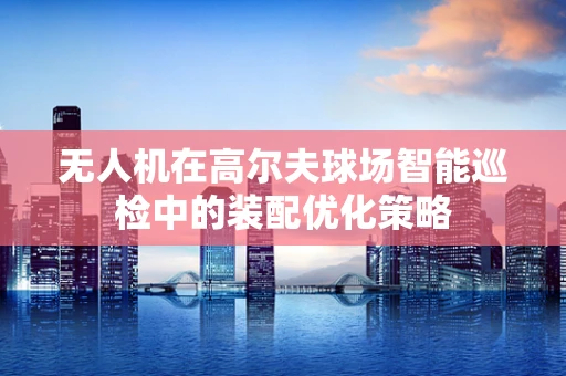 无人机在高尔夫球场智能巡检中的装配优化策略