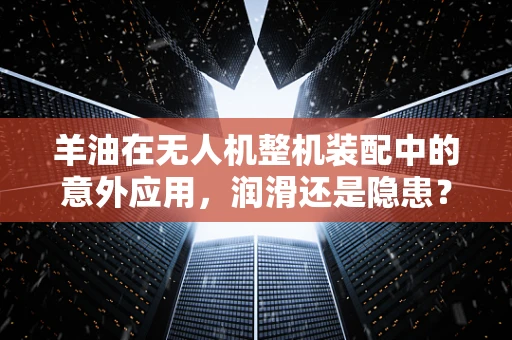 羊油在无人机整机装配中的意外应用，润滑还是隐患？
