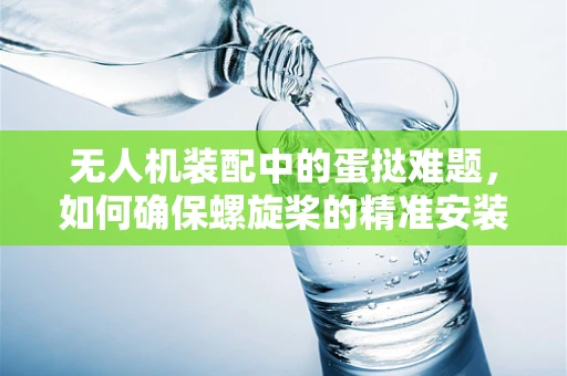 无人机装配中的蛋挞难题，如何确保螺旋桨的精准安装？