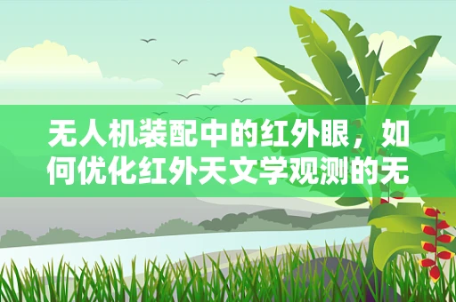 无人机装配中的红外眼，如何优化红外天文学观测的无人机设计？