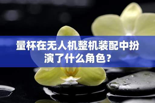 量杯在无人机整机装配中扮演了什么角色？