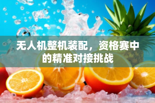 无人机整机装配，资格赛中的精准对接挑战