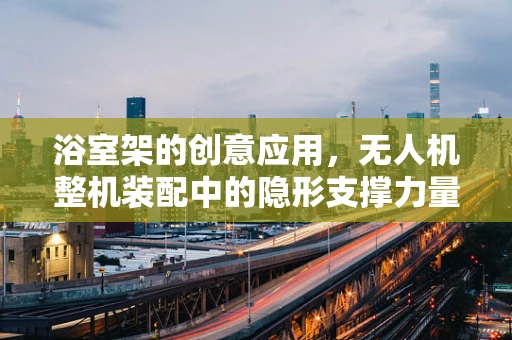 浴室架的创意应用，无人机整机装配中的隐形支撑力量