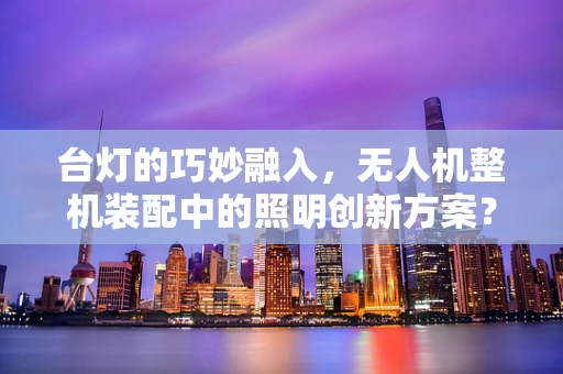 台灯的巧妙融入，无人机整机装配中的照明创新方案？