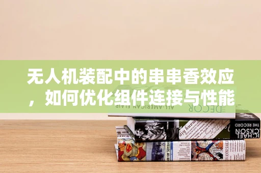 无人机装配中的串串香效应，如何优化组件连接与性能平衡？