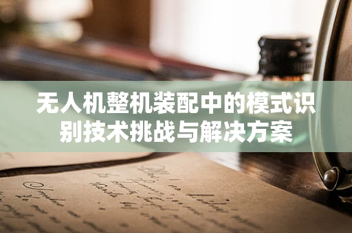 无人机整机装配中的模式识别技术挑战与解决方案