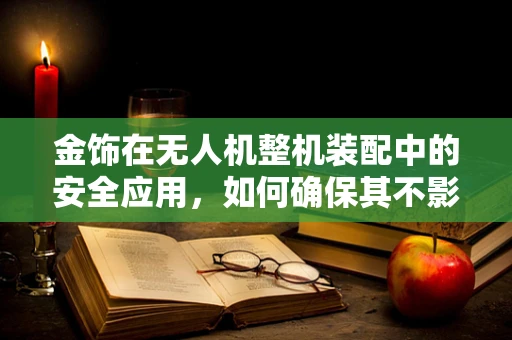金饰在无人机整机装配中的安全应用，如何确保其不影响飞行性能？