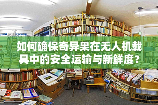 如何确保奇异果在无人机载具中的安全运输与新鲜度？