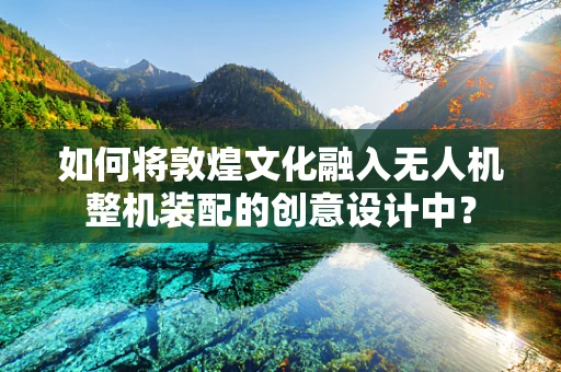 如何将敦煌文化融入无人机整机装配的创意设计中？
