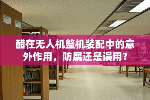醋在无人机整机装配中的意外作用，防腐还是误用？