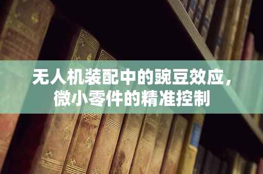 无人机装配中的豌豆效应，微小零件的精准控制