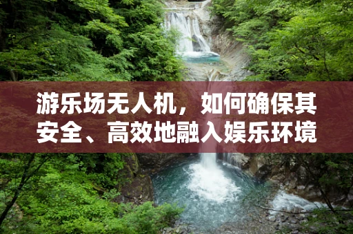 游乐场无人机，如何确保其安全、高效地融入娱乐环境？