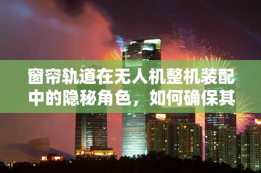 窗帘轨道在无人机整机装配中的隐秘角色，如何确保其稳固性与灵活性？