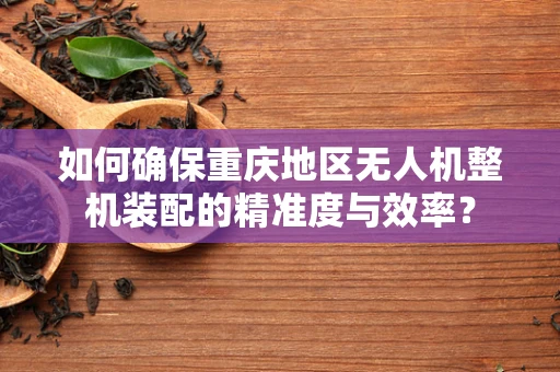 如何确保重庆地区无人机整机装配的精准度与效率？