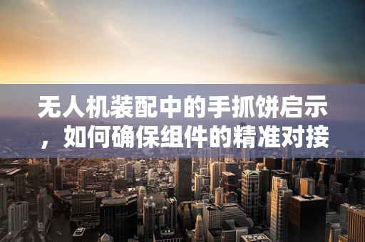 无人机装配中的手抓饼启示，如何确保组件的精准对接？