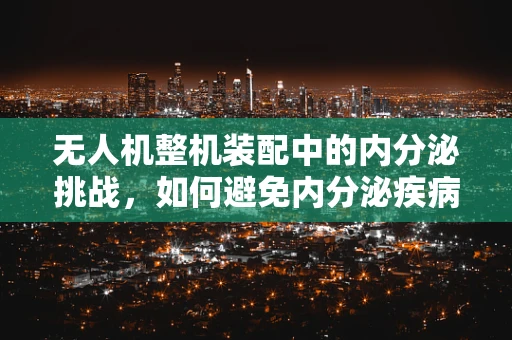 无人机整机装配中的内分泌挑战，如何避免内分泌疾病对员工的影响？