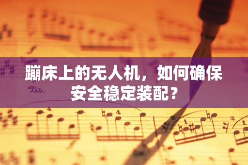 蹦床上的无人机，如何确保安全稳定装配？