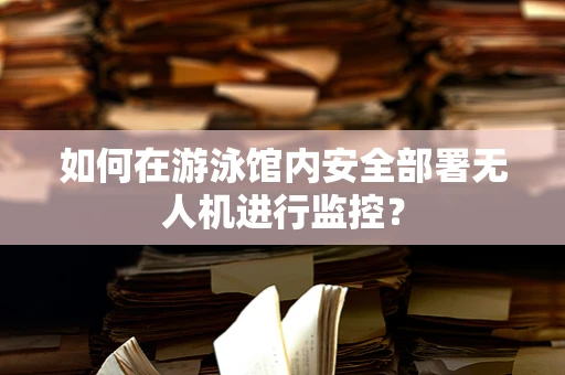 如何在游泳馆内安全部署无人机进行监控？