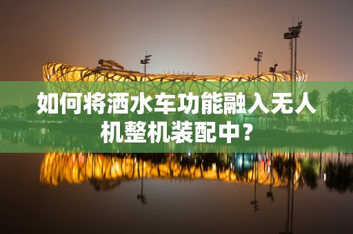 如何将洒水车功能融入无人机整机装配中？