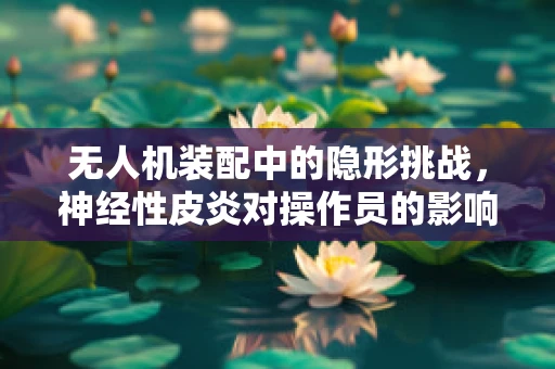 无人机装配中的隐形挑战，神经性皮炎对操作员的影响及应对策略
