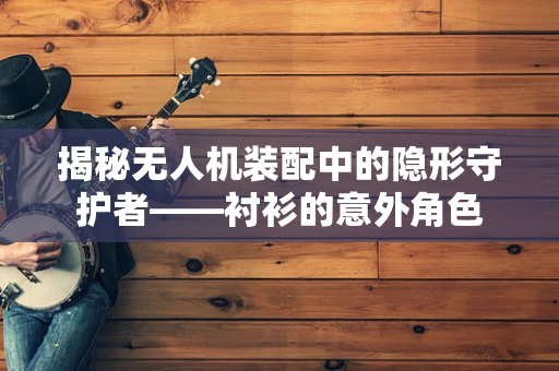 揭秘无人机装配中的隐形守护者——衬衫的意外角色