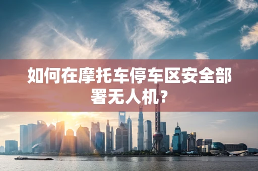 如何在摩托车停车区安全部署无人机？