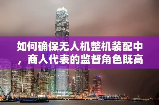 如何确保无人机整机装配中，商人代表的监督角色既高效又公正？