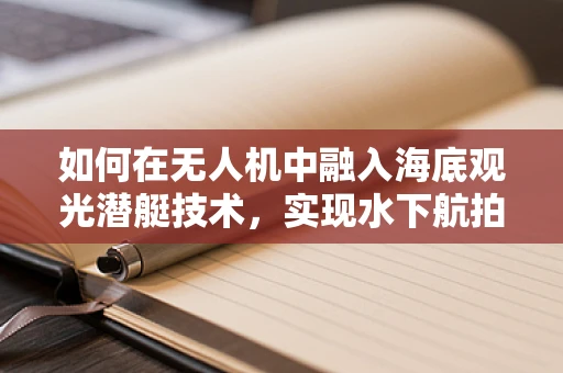 如何在无人机中融入海底观光潜艇技术，实现水下航拍新纪元？