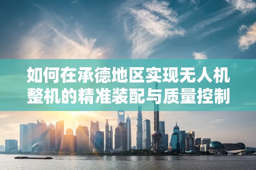 如何在承德地区实现无人机整机的精准装配与质量控制？
