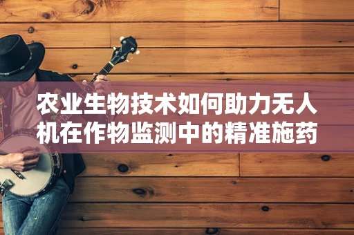 农业生物技术如何助力无人机在作物监测中的精准施药？