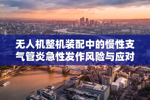 无人机整机装配中的慢性支气管炎急性发作风险与应对策略