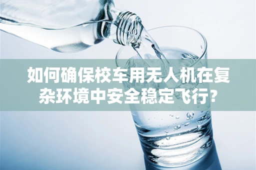 如何确保校车用无人机在复杂环境中安全稳定飞行？