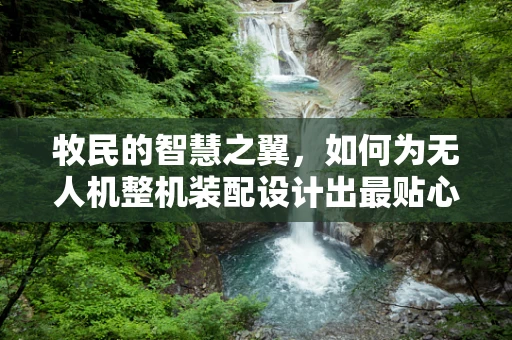 牧民的智慧之翼，如何为无人机整机装配设计出最贴心的牧区导航方案？