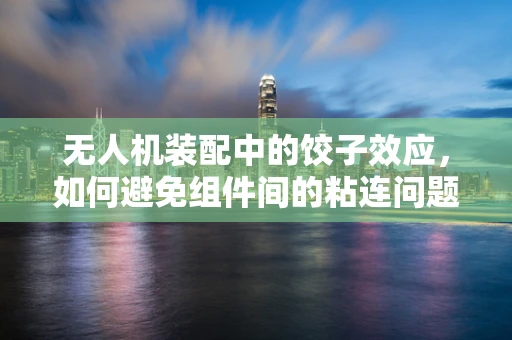无人机装配中的饺子效应，如何避免组件间的粘连问题？