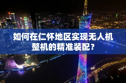 如何在仁怀地区实现无人机整机的精准装配？