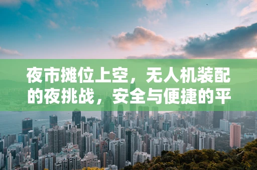 夜市摊位上空，无人机装配的夜挑战，安全与便捷的平衡点何在？