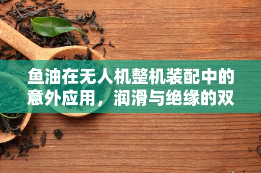 鱼油在无人机整机装配中的意外应用，润滑与绝缘的双重考量
