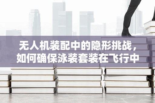 无人机装配中的隐形挑战，如何确保泳装套装在飞行中的安全与效能？