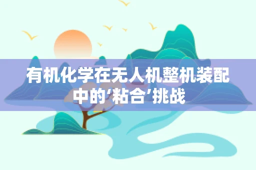 有机化学在无人机整机装配中的‘粘合’挑战