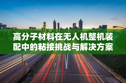 高分子材料在无人机整机装配中的粘接挑战与解决方案