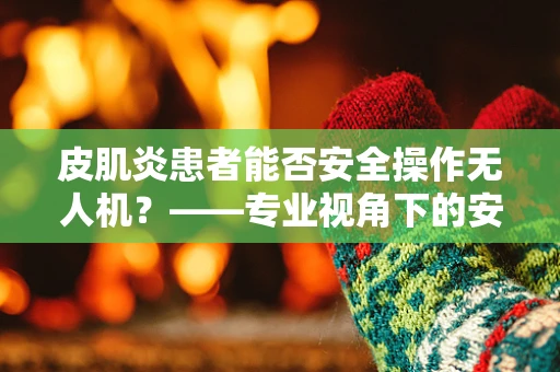 皮肌炎患者能否安全操作无人机？——专业视角下的安全考量