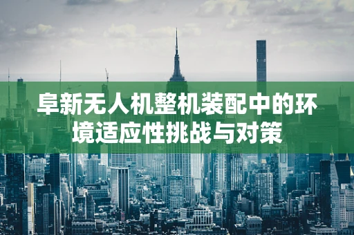 阜新无人机整机装配中的环境适应性挑战与对策