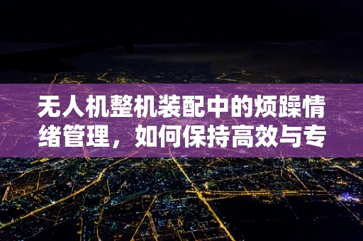 无人机整机装配中的烦躁情绪管理，如何保持高效与专注？