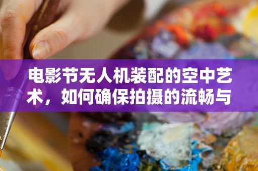 电影节无人机装配的空中艺术，如何确保拍摄的流畅与安全？
