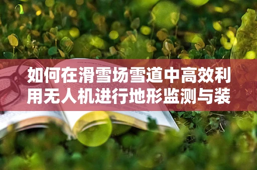 如何在滑雪场雪道中高效利用无人机进行地形监测与装配优化？